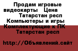 Продам игровые видеокарты › Цена ­ 37 000 - Татарстан респ. Компьютеры и игры » Комплектующие к ПК   . Татарстан респ.